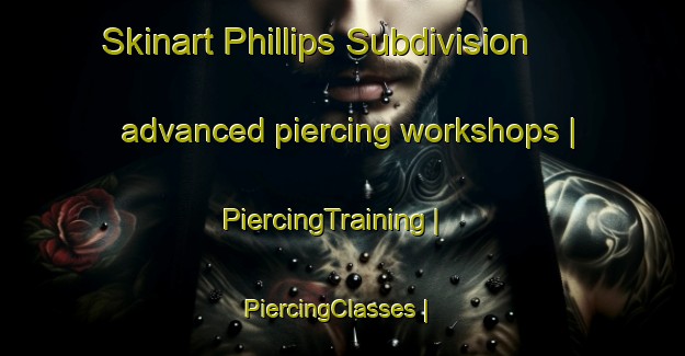 Skinart Phillips Subdivision advanced piercing workshops | PiercingTraining | PiercingClasses | SkinartTraining-United States